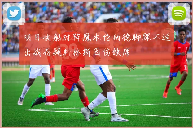 明日快船对阵魔术伦纳德脚踝不适出战存疑科林斯因伤缺席