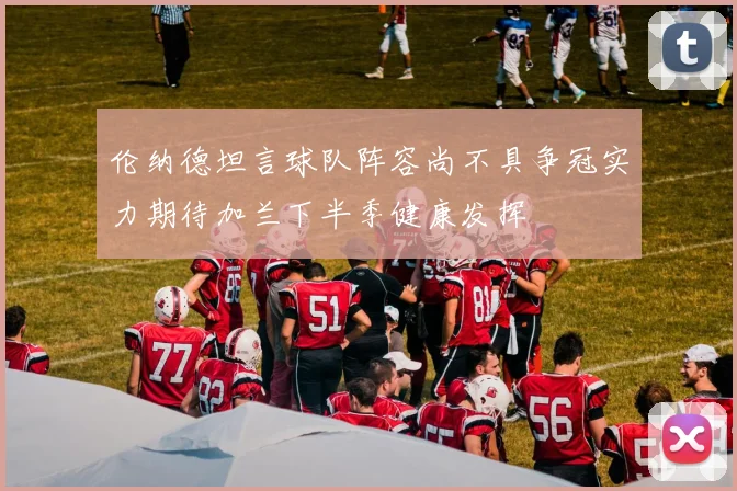 伦纳德坦言球队阵容尚不具争冠实力期待加兰下半季健康发挥