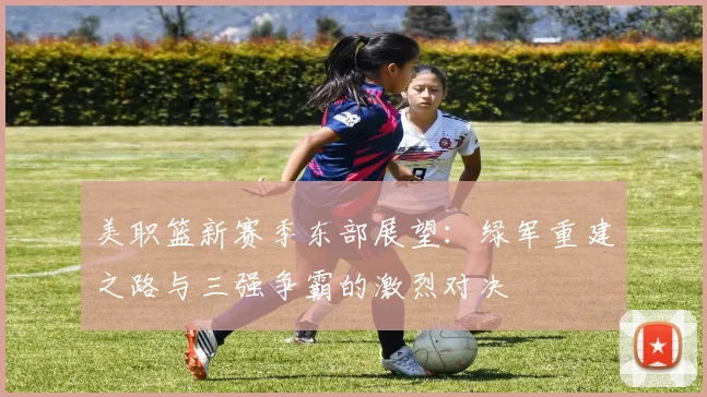 美职篮新赛季东部展望：绿军重建之路与三强争霸的激烈对决