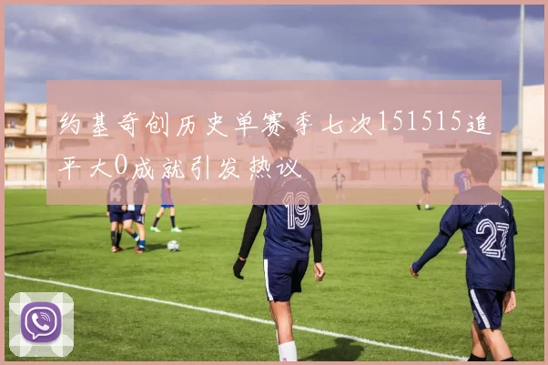 约基奇创历史单赛季七次151515追平大O成就引发热议