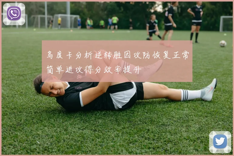 乌度卡分析逆转胜因攻防恢复正常简单进攻得分效率提升
