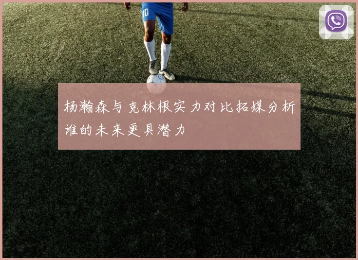 杨瀚森与克林根实力对比拓媒分析谁的未来更具潜力