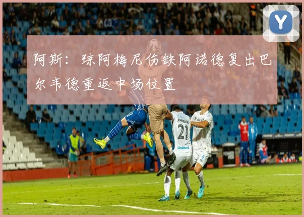 阿斯：琼阿梅尼伤缺阿诺德复出巴尔韦德重返中场位置
