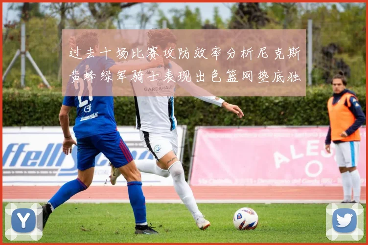 过去十场比赛攻防效率分析尼克斯黄蜂绿军骑士表现出色篮网垫底独占鳌头