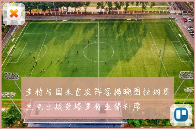 多特与国米首发阵容揭晓图拉姆恩里克出战劳塔罗将坐替补席