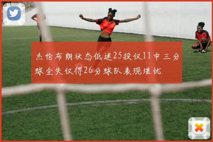 杰伦布朗状态低迷25投仅11中三分球全失仅得26分球队表现堪忧