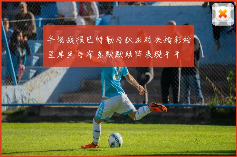 半场战报巴特勒与狄龙对决精彩纷呈库里与布克默默助阵表现平平