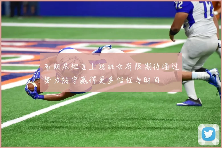 布朗尼坦言上场机会有限期待通过努力防守赢得更多信任与时间