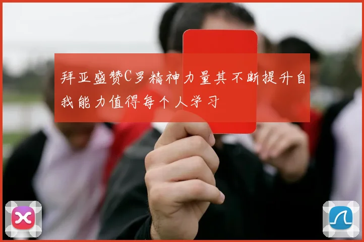 拜亚盛赞C罗精神力量其不断提升自我能力值得每个人学习