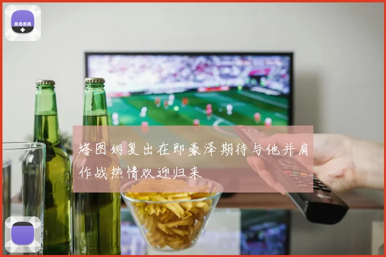 塔图姆复出在即豪泽期待与他并肩作战热情欢迎归来