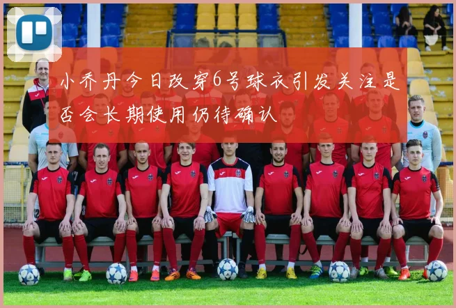 小乔丹今日改穿6号球衣引发关注是否会长期使用仍待确认