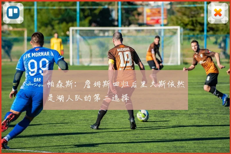帕森斯：詹姆斯回归后里夫斯依然是湖人队的第二选择