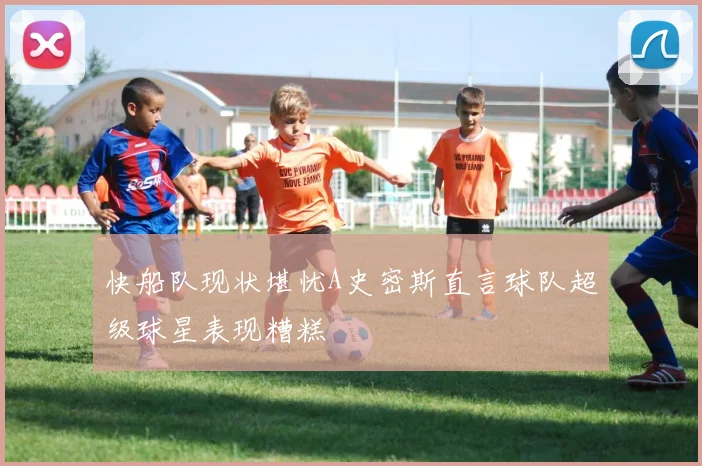 快船队现状堪忧A史密斯直言球队超级球星表现糟糕