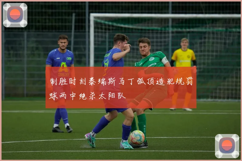 制胜时刻泰瑞斯马丁弧顶造犯规罚球两中绝杀太阳队