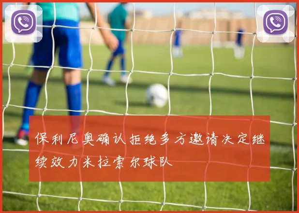 保利尼奥确认拒绝多方邀请决定继续效力米拉索尔球队