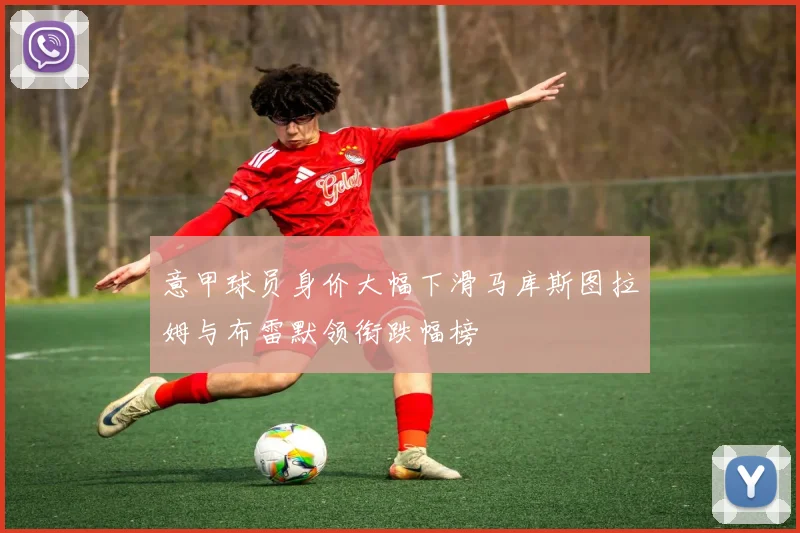 意甲球员身价大幅下滑马库斯图拉姆与布雷默领衔跌幅榜