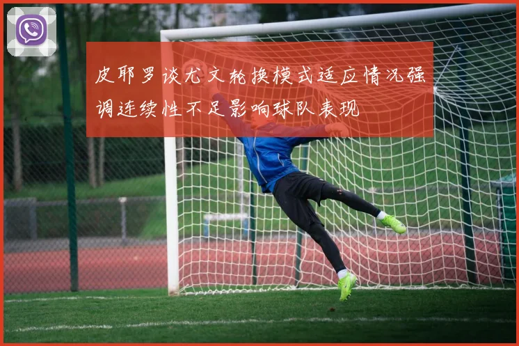 皮耶罗谈尤文轮换模式适应情况强调连续性不足影响球队表现