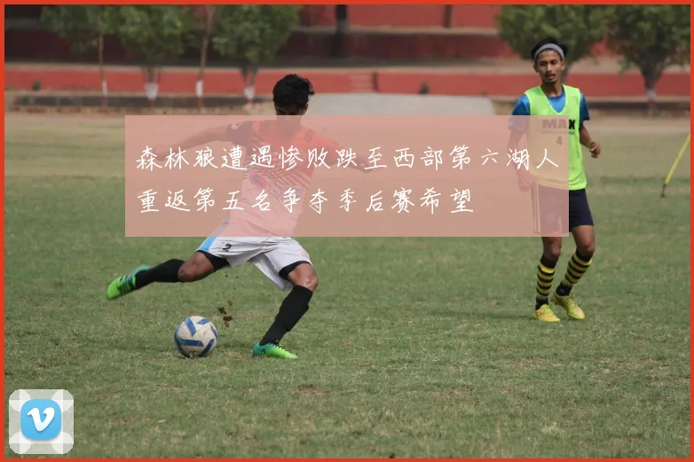 森林狼遭遇惨败跌至西部第六湖人重返第五名争夺季后赛希望