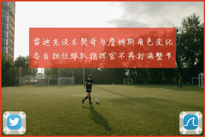 雷迪克谈东契奇与詹姆斯角色变化各自担任球队指挥官不再打满整节