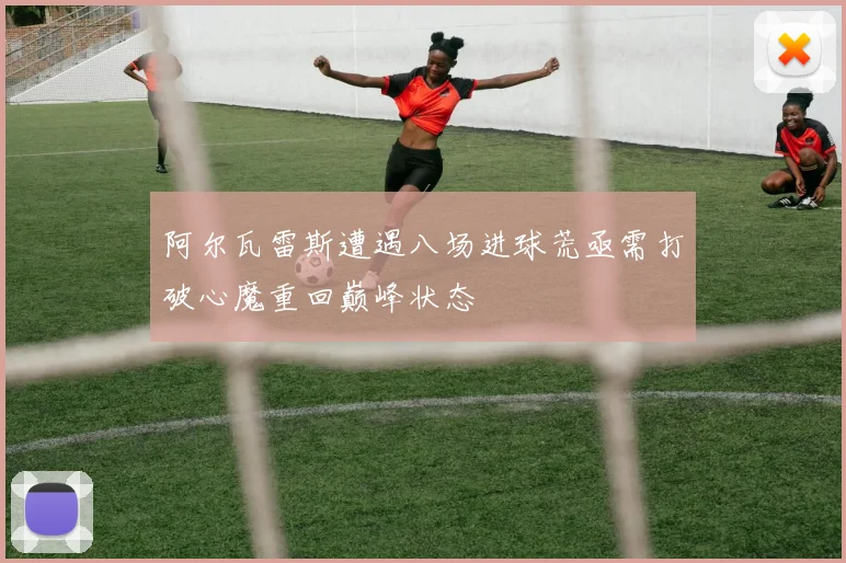 阿尔瓦雷斯遭遇八场进球荒亟需打破心魔重回巅峰状态