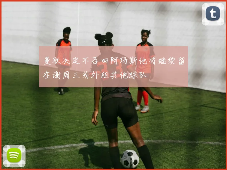 曼联决定不召回阿玛斯他将继续留在谢周三或外租其他球队