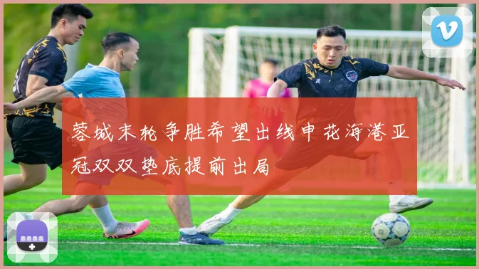 蓉城末轮争胜希望出线申花海港亚冠双双垫底提前出局