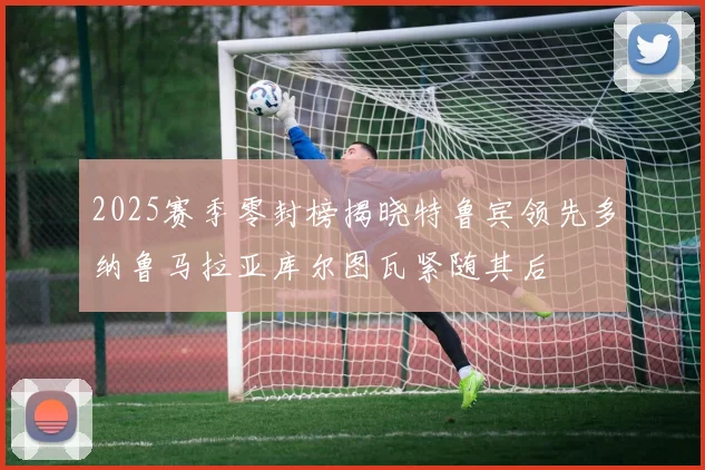 2025赛季零封榜揭晓特鲁宾领先多纳鲁马拉亚库尔图瓦紧随其后