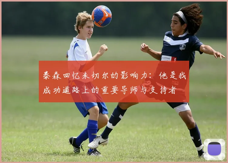 泰森回忆米切尔的影响力：他是我成功道路上的重要导师与支持者
