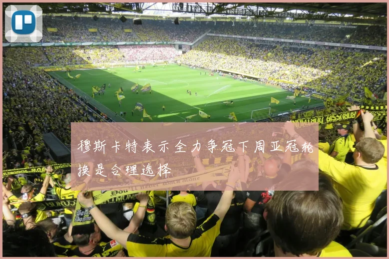 穆斯卡特表示全力争冠下周亚冠轮换是合理选择