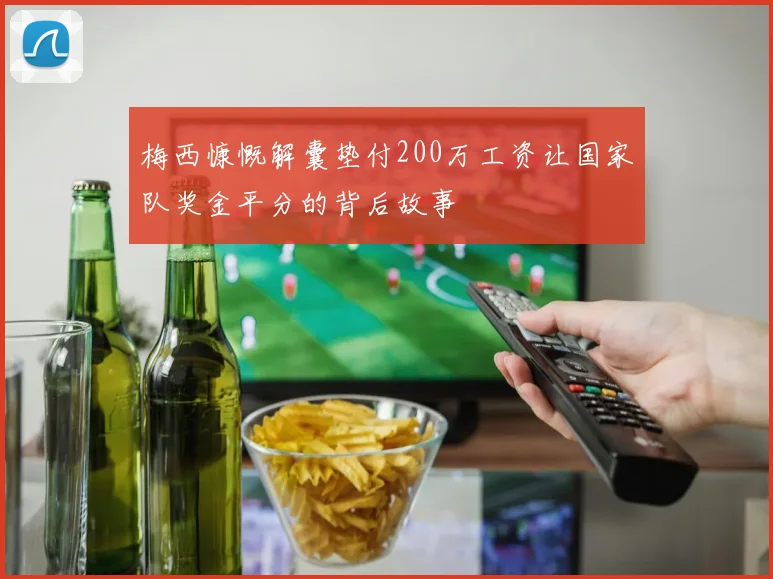 梅西慷慨解囊垫付200万工资让国家队奖金平分的背后故事