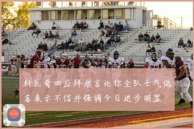 科瓦奇回应拜尔言论称全队士气低落表示不信并强调今日进步明显