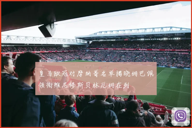 皇马欧冠对摩纳哥名单揭晓姆巴佩领衔维尼修斯贝林厄姆在列