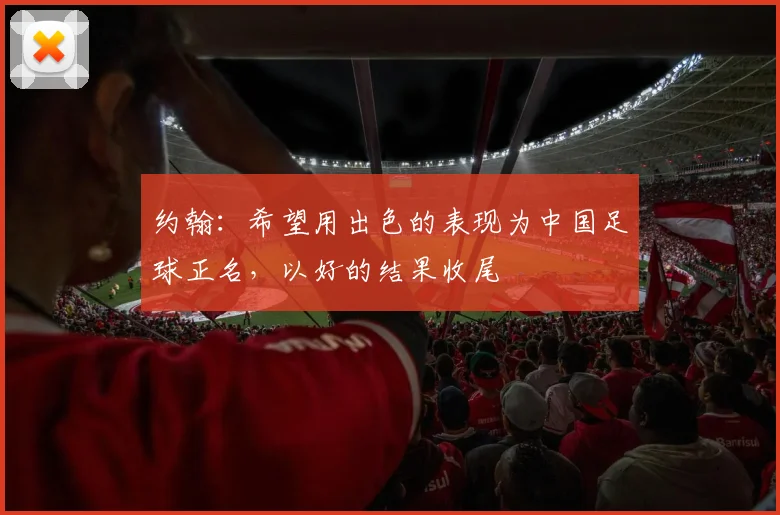 约翰：希望用出色的表现为中国足球正名，以好的结果收尾