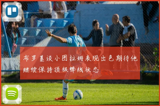 布罗基谈小图拉姆表现出色期待他继续保持顶级锋线状态
