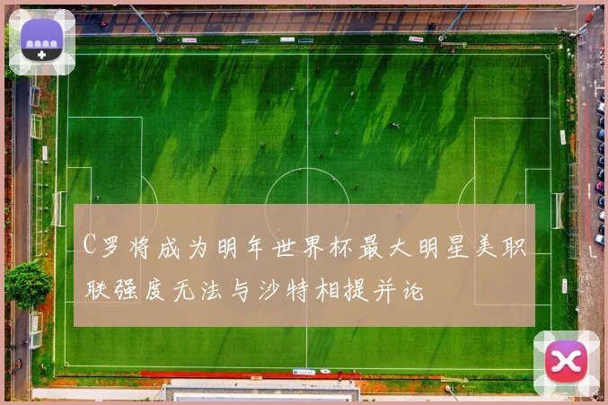 C罗将成为明年世界杯最大明星美职联强度无法与沙特相提并论