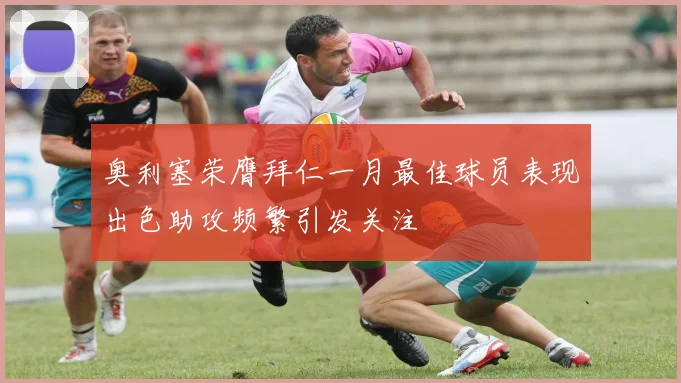 奥利塞荣膺拜仁一月最佳球员表现出色助攻频繁引发关注