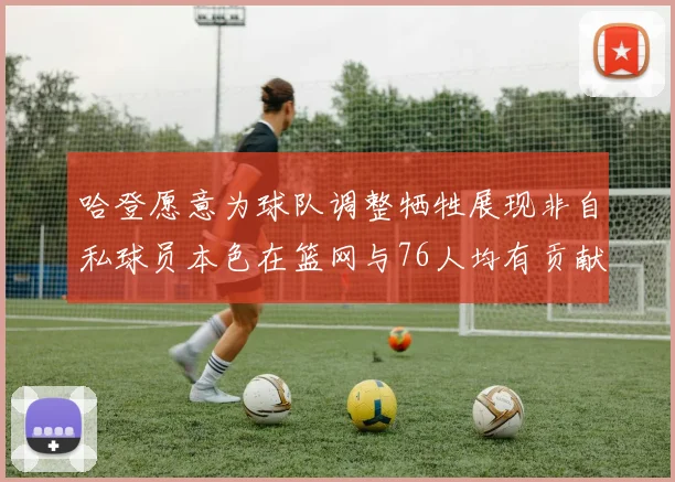 哈登愿意为球队调整牺牲展现非自私球员本色在篮网与76人均有贡献