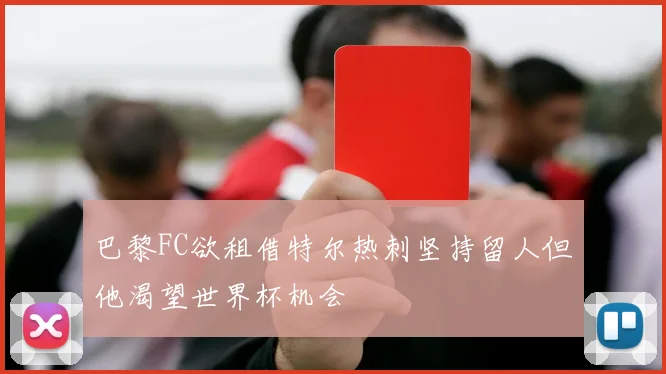 巴黎FC欲租借特尔热刺坚持留人但他渴望世界杯机会