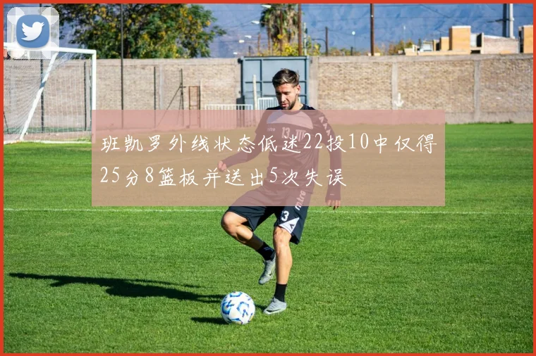 班凯罗外线状态低迷22投10中仅得25分8篮板并送出5次失误