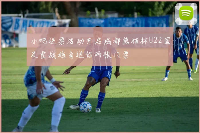 小吧送票活动开启成都熊猫杯U22国足首战越南送你两张门票