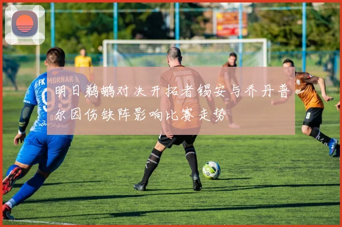 明日鹈鹕对决开拓者锡安与乔丹普尔因伤缺阵影响比赛走势