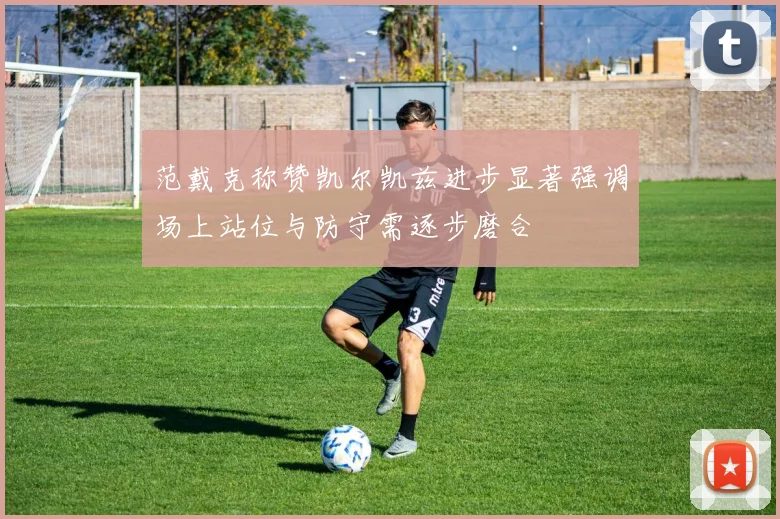 范戴克称赞凯尔凯兹进步显著强调场上站位与防守需逐步磨合