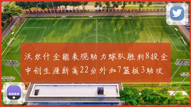 沃尔什全能表现助力球队胜利8投全中创生涯新高22分外加7篮板3助攻