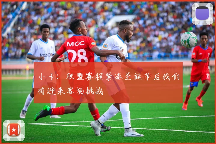 小卡：联盟赛程紧凑圣诞节后我们将迎来客场挑战
