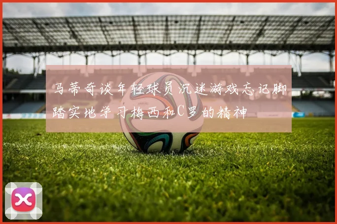 马蒂奇谈年轻球员沉迷游戏忘记脚踏实地学习梅西和C罗的精神