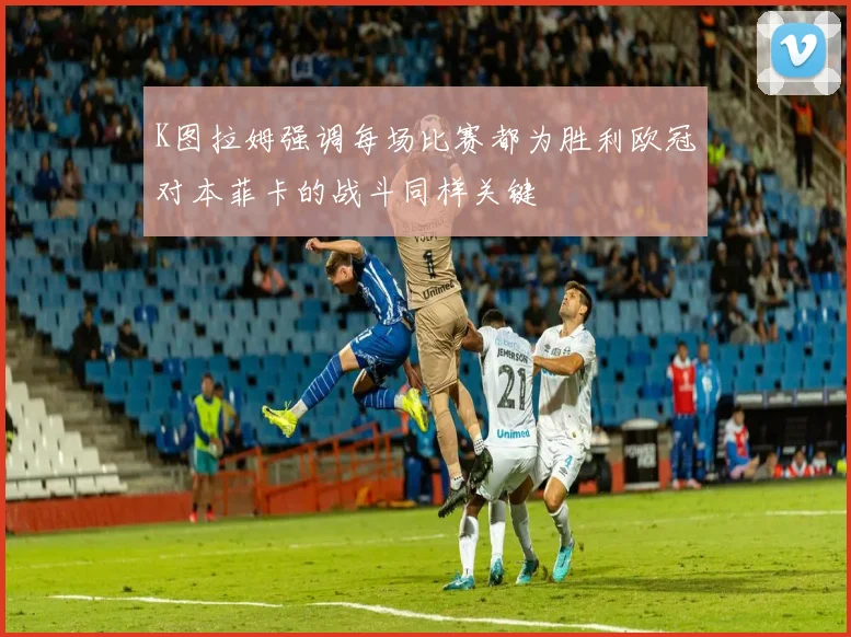 K图拉姆强调每场比赛都为胜利欧冠对本菲卡的战斗同样关键