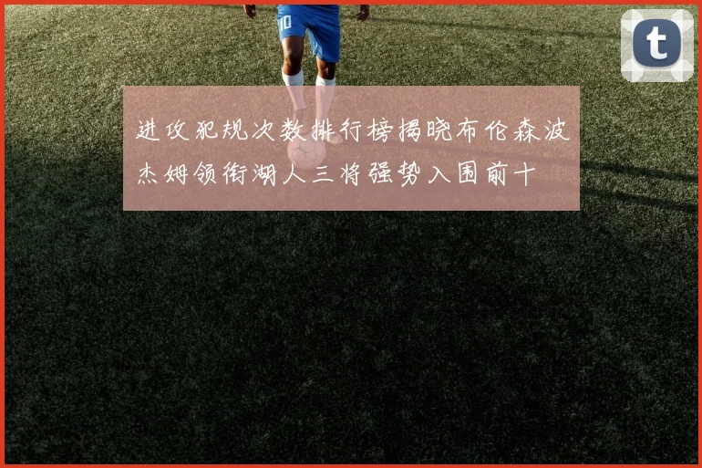进攻犯规次数排行榜揭晓布伦森波杰姆领衔湖人三将强势入围前十